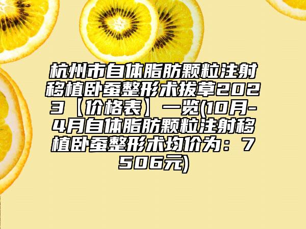 杭州市自体脂肪颗粒注射移植卧蚕整形术拔草2023【价格表】一览(10月-4月自体脂肪颗粒注射移植卧蚕整形术均价为：7506元)