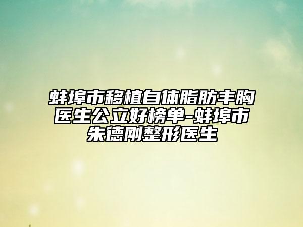 蚌埠市移植自体脂肪丰胸医生公立好榜单-蚌埠市朱德刚整形医生