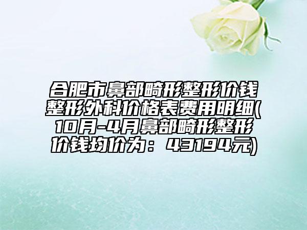 合肥市鼻部畸形整形价钱整形外科价格表费用明细(10月-4月鼻部畸形整形价钱均价为：43194元)