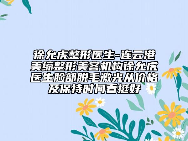 徐允虎整形医生-连云港美缔整形美容机构徐允虎医生脸部脱毛激光从价格及保持时间看挺好