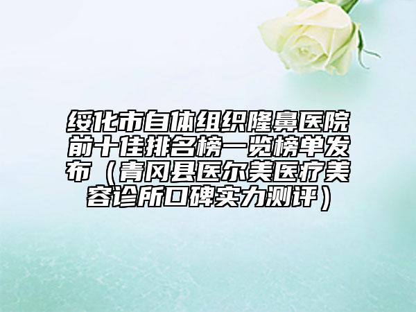 绥化市自体组织隆鼻医院前十佳排名榜一览榜单发布（青冈县医尔美医疗美容诊所口碑实力测评）