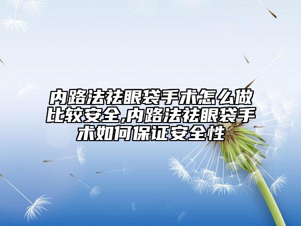 内路法祛眼袋手术怎么做比较安全,内路法祛眼袋手术如何保证安全性