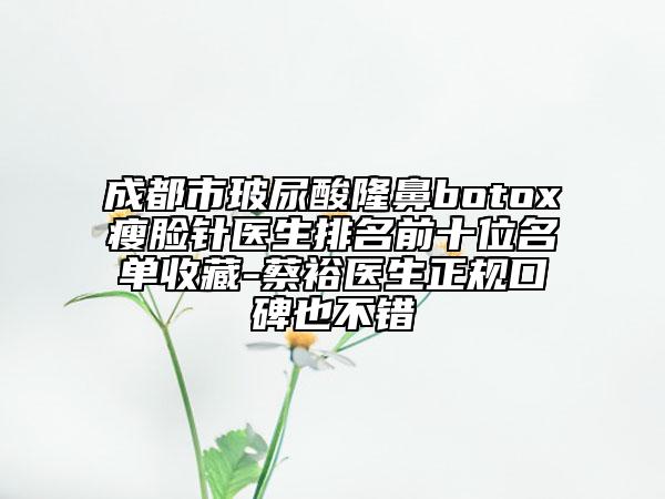 成都市玻尿酸隆鼻botox瘦脸针医生排名前十位名单收藏-蔡裕医生正规口碑也不错