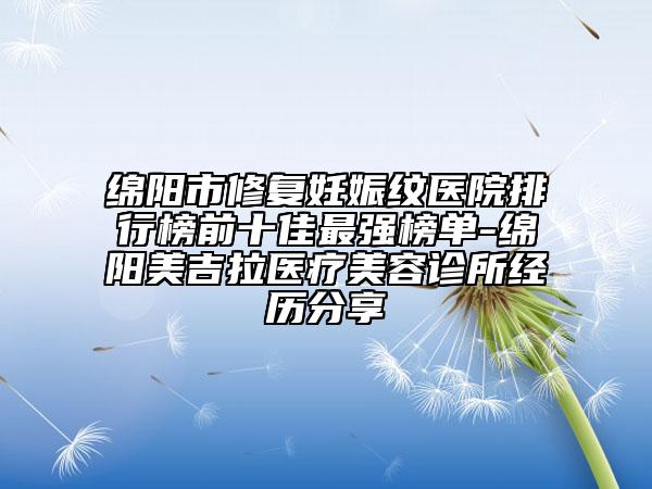 绵阳市修复妊娠纹医院排行榜前十佳最强榜单-绵阳美吉拉医疗美容诊所经历分享