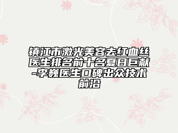 镇江市激光美容去红血丝医生排名前十名夏日巨献-李巍医生口碑出众技术前沿