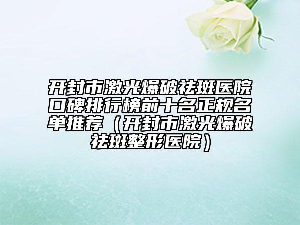 开封市激光爆破祛斑医院口碑排行榜前十名正规名单推荐（开封市激光爆破祛斑整形医院）