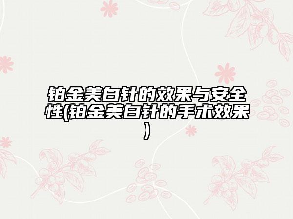 铂金美白针的效果与安全性(铂金美白针的手术效果)