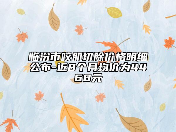 临汾市咬肌切除价格明细公布-近8个月均价为4468元