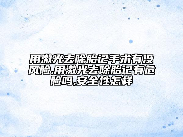 用激光去除胎记手术有没风险,用激光去除胎记有危险吗,安全性怎样