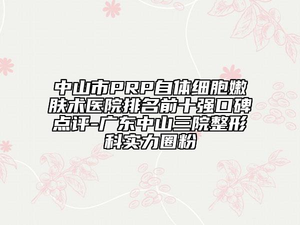 中山市PRP自体细胞嫩肤术医院排名前十强口碑点评-广东中山三院整形科实力圈粉