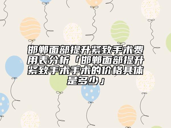 邯郸面部提升紧致手术费用表分析「邯郸面部提升紧致手术手术的价格具体是多少」