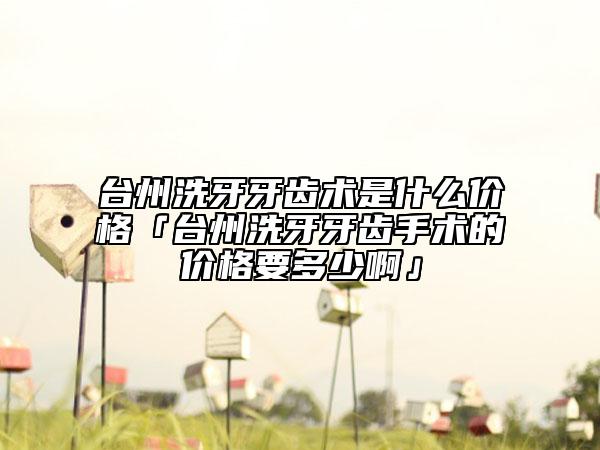 台州洗牙牙齿术是什么价格「台州洗牙牙齿手术的价格要多少啊」