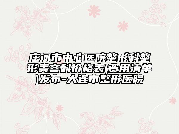 庄河市中心医院整形科整形美容科价格表(费用清单)发布-大连市整形医院