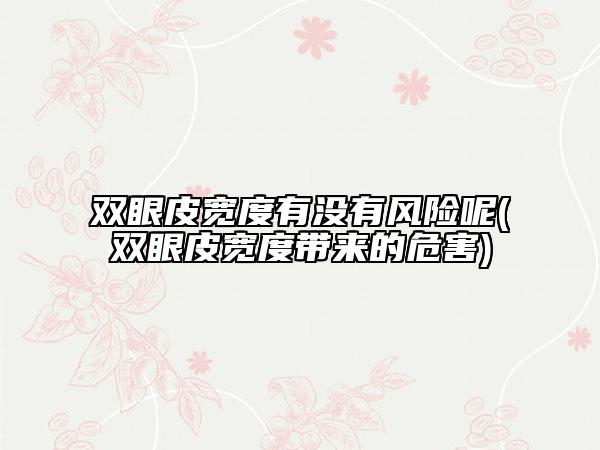 双眼皮宽度有没有风险呢(双眼皮宽度带来的危害)