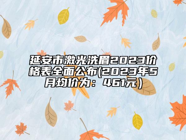 延安市激光洗眉2023价格表全面公布(2023年5月均价为：461元）