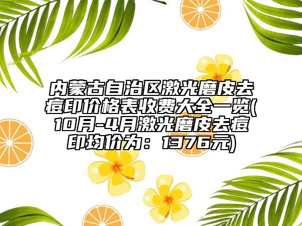 内蒙古自治区激光磨皮去痘印价格表收费大全一览(10月-4月激光磨皮去痘印均价为：1376元)