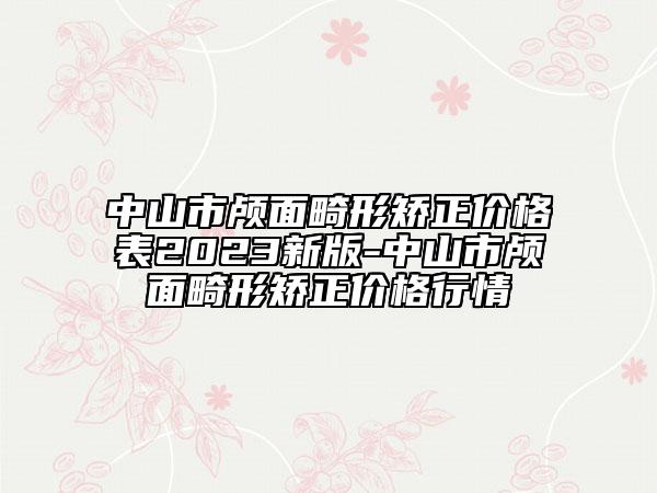 中山市颅面畸形矫正价格表2023新版-中山市颅面畸形矫正价格行情