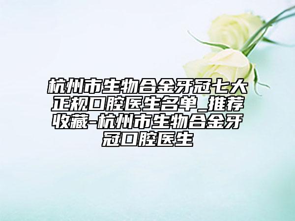 杭州市生物合金牙冠七大正规口腔医生名单_推荐收藏-杭州市生物合金牙冠口腔医生