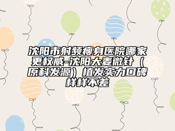 沈阳市射频瘦身医院哪家更权威-沈阳大麦微针（原科发源）植发实力口碑样样不差