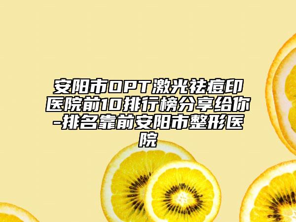 安阳市OPT激光祛痘印医院前10排行榜分享给你-排名靠前安阳市整形医院