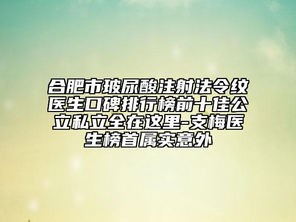 合肥市玻尿酸注射法令纹医生口碑排行榜前十佳公立私立全在这里-支梅医生榜首属实意外