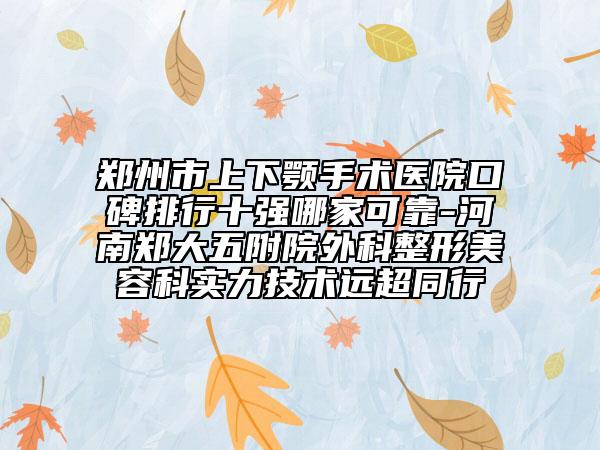 郑州市上下颚手术医院口碑排行十强哪家可靠-河南郑大五附院外科整形美容科实力技术远超同行