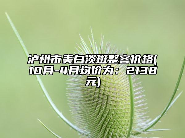 泸州市美白淡斑整容价格(10月-4月均价为：2138元)