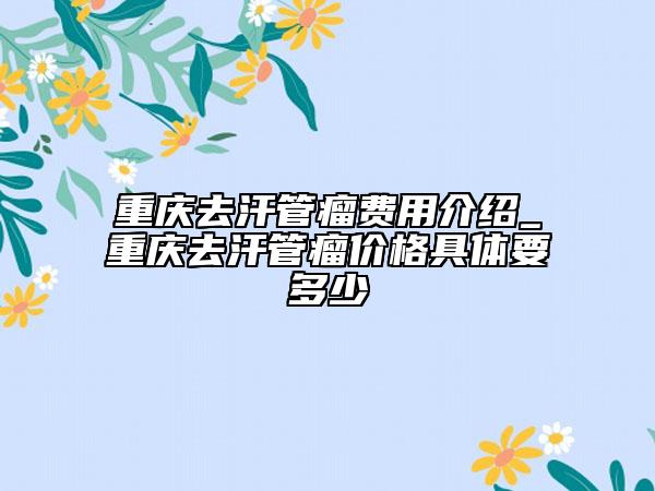 重庆去汗管瘤费用介绍_重庆去汗管瘤价格具体要多少