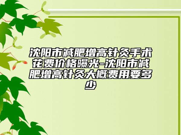 沈阳市减肥增高针灸手术花费价格曝光-沈阳市减肥增高针灸大概费用要多少