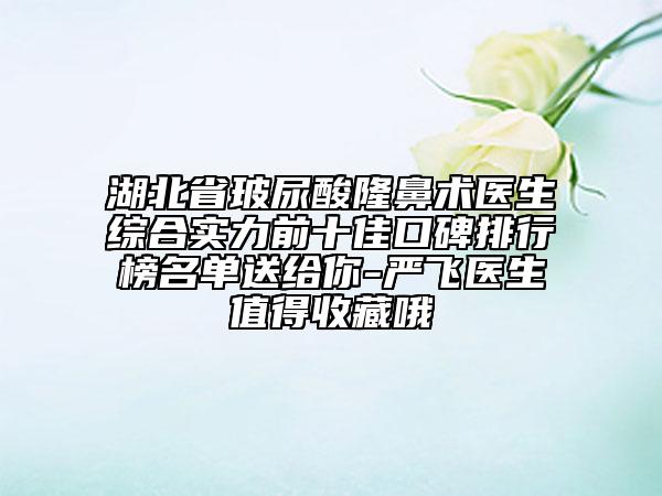 湖北省玻尿酸隆鼻术医生综合实力前十佳口碑排行榜名单送给你-严飞医生值得收藏哦