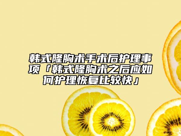 韩式隆胸术手术后护理事项「韩式隆胸术之后应如何护理恢复比较快」