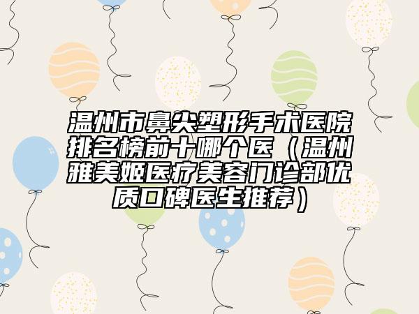 温州市鼻尖塑形手术医院排名榜前十哪个医（温州雅美姬医疗美容门诊部优质口碑医生推荐）