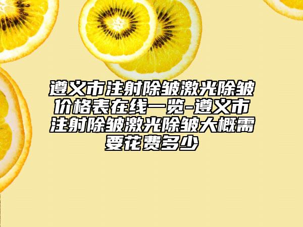 遵义市注射除皱激光除皱价格表在线一览-遵义市注射除皱激光除皱大概需要花费多少