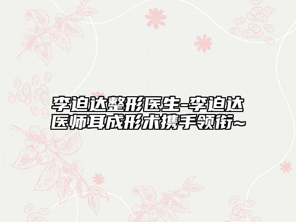 李迫达整形医生-李迫达医师耳成形术携手领衔~