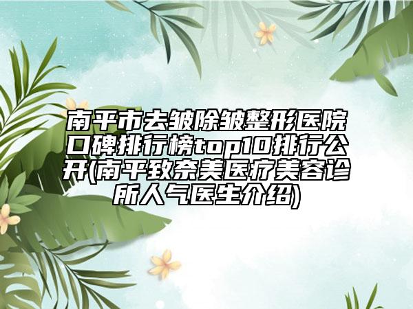 南平市去皱除皱整形医院口碑排行榜top10排行公开(南平致奈美医疗美容诊所人气医生介绍)