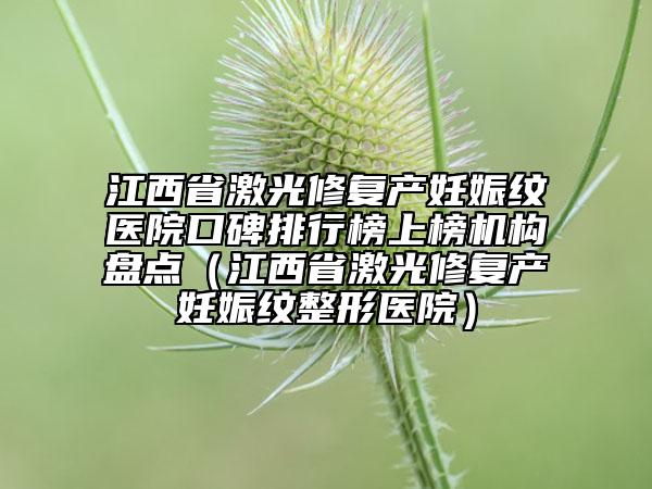 江西省激光修复产妊娠纹医院口碑排行榜上榜机构盘点（江西省激光修复产妊娠纹整形医院）