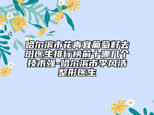 哈尔滨市花青宜葡萄籽去斑医生排行榜前十哪几个技术强-哈尔滨市李风浩整形医生