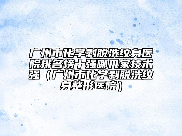 广州市化学剥脱洗纹身医院排名榜十强哪几家技术强（广州市化学剥脱洗纹身整形医院）