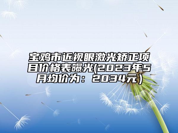 宝鸡市近视眼激光矫正项目价格表曝光(2023年5月均价为：2034元）