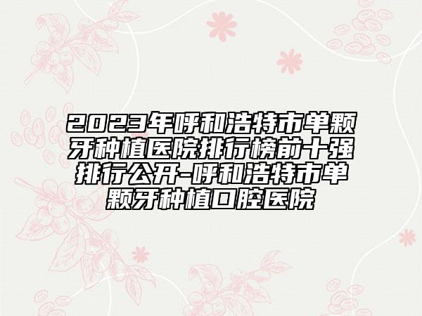 2023年呼和浩特市单颗牙种植医院排行榜前十强排行公开-呼和浩特市单颗牙种植口腔医院