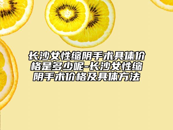 长沙女性缩阴手术具体价格是多少呢-长沙女性缩阴手术价格及具体方法
