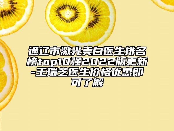 通辽市激光美白医生排名榜top10强2022版更新-王瑞芝医生价格优惠即可了解
