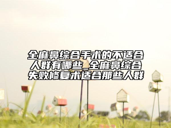 全麻鼻综合手术的不适合人群有哪些_全麻鼻综合失败修复术适合那些人群