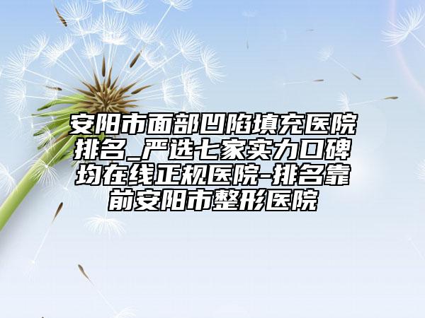 安阳市面部凹陷填充医院排名_严选七家实力口碑均在线正规医院-排名靠前安阳市整形医院