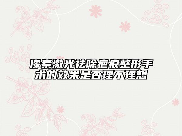 像素激光祛除疤痕整形手术的效果是否理不理想
