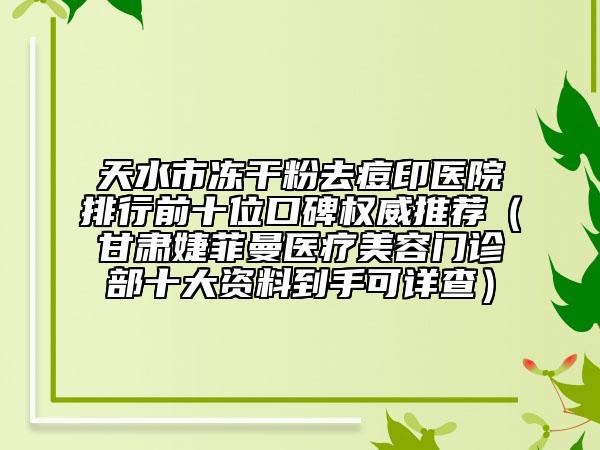 天水市冻干粉去痘印医院排行前十位口碑权威推荐（甘肃婕菲曼医疗美容门诊部十大资料到手可详查）