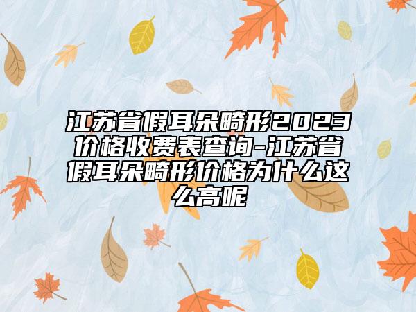 江苏省假耳朵畸形2023价格收费表查询-江苏省假耳朵畸形价格为什么这么高呢
