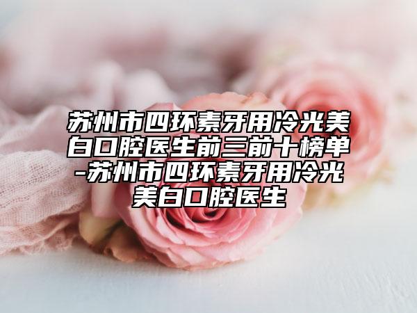 苏州市四环素牙用冷光美白口腔医生前三前十榜单-苏州市四环素牙用冷光美白口腔医生
