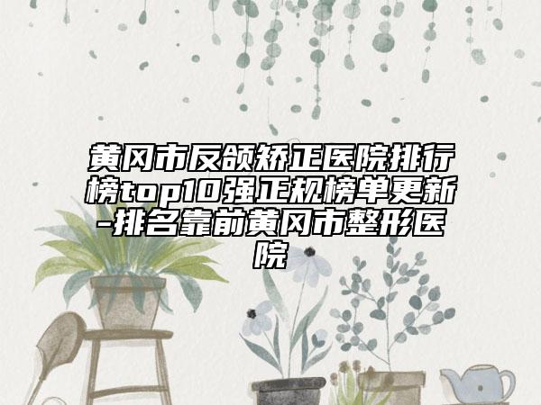 黄冈市反颌矫正医院排行榜top10强正规榜单更新-排名靠前黄冈市整形医院
