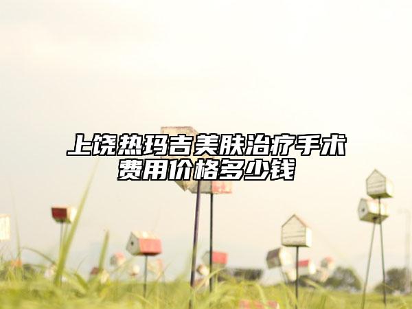 上饶热玛吉美肤治疗手术费用价格多少钱